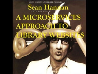 A Microservices Approach to Library Websites Sean Hannan Sheridan Libraries Johns Hopkins University 