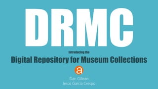 Introducing the 
Digital Repository for Museum Collections 
Dan Gillean 
Jesús García Crespo 
 