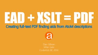 EAD + XSLT = PDF 
Creating full-text PDF finding aids from AtoM descriptions 
Dan Gillean 
Mike Gale 
Code4Lib BC 2014 
 