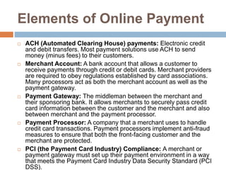 Elements of Online Payment
 ACH (Automated Clearing House) payments: Electronic credit
and debit transfers. Most payment ...