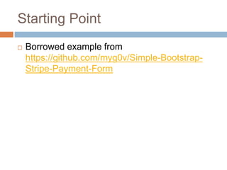 Starting Point
 Borrowed example from
https://github.com/myg0v/Simple-Bootstrap-
Stripe-Payment-Form
 