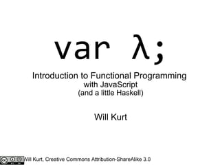 var λ; Introduction to Functional Programming  with JavaScript (and a little Haskell) Will Kurt Will Kurt, Creative Commons Attribution-ShareAlike 3.0 