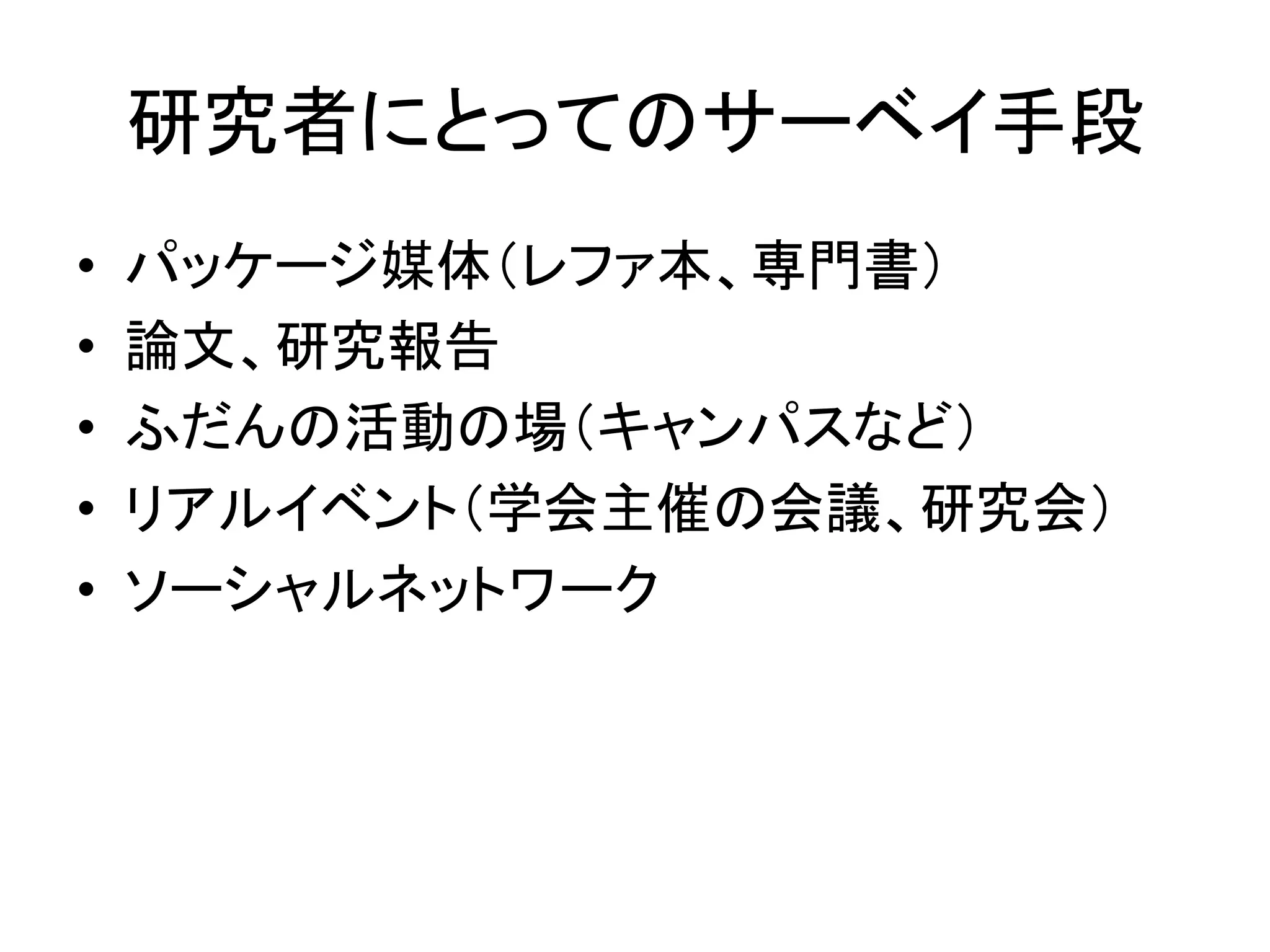 研究者にとってのサーベイ手段	
•  パッケージ媒体（レファ本、専門書）	
  
•  論文、研究報告	
  
•  ふだんの活動の場（キャンパスなど）	
  
•  リアルイベント（学会主催の会議、研究会）	
  
•  ソーシャルネットワーク	
 