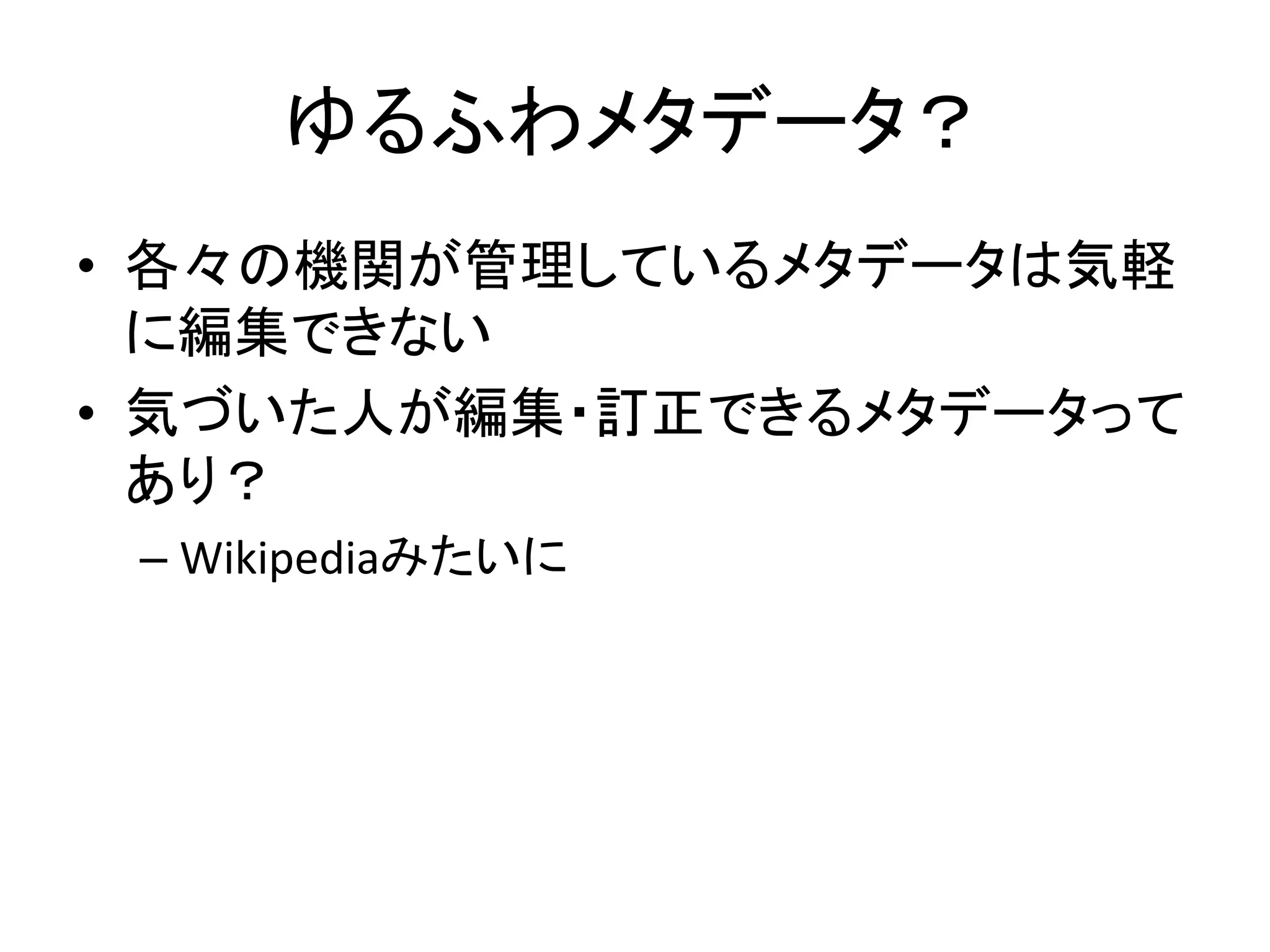 ゆるふわメタデータ？	
•  各々の機関が管理しているメタデータは気軽
に編集できない	
  
•  気づいた人が編集・訂正できるメタデータって
あり？	
  
– Wikipediaみたいに	
  
 