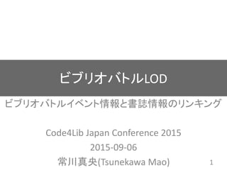 ビブリオバトルLOD
ビブリオバトルイベント情報と書誌情報のリンキング
Code4Lib Japan Conference 2015
2015-09-06
常川真央(Tsunekawa Mao) 1
 
