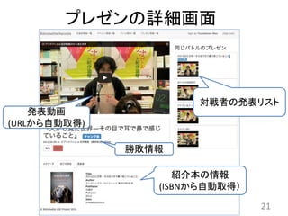 プレゼンの詳細画面
紹介本の情報
(ISBNから自動取得）
対戦者の発表リスト
発表動画
(URLから自動取得)
勝敗情報
21
 