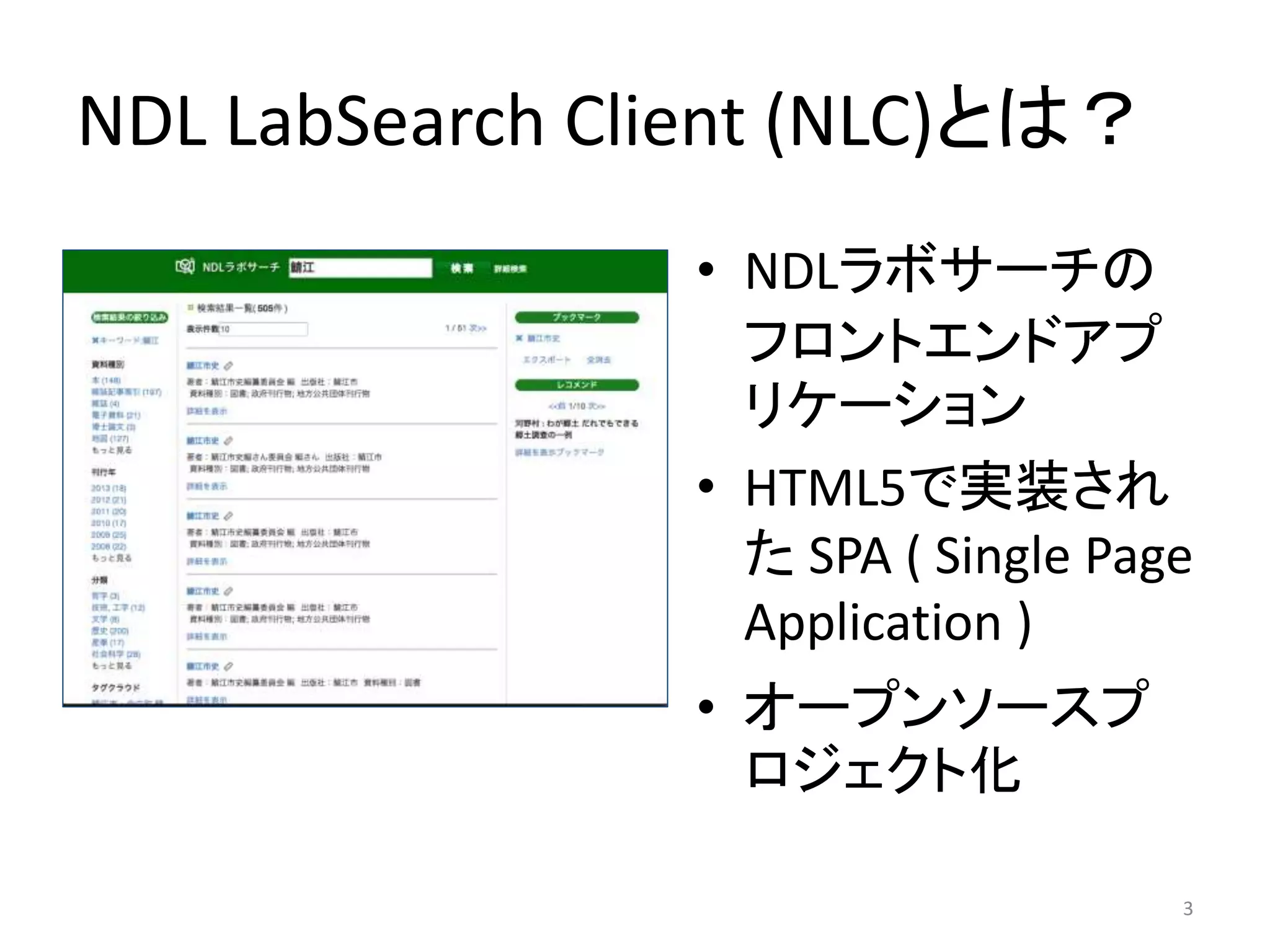 NDL LabSearch Client (NLC)とは？ 
• NDLラボサーチの 
フロントエンドアプ 
リケーション 
• HTML5で実装され 
たSPA ( Single Page 
Application ) 
• オープンソースプ 
ロジェクト化 
3 
 