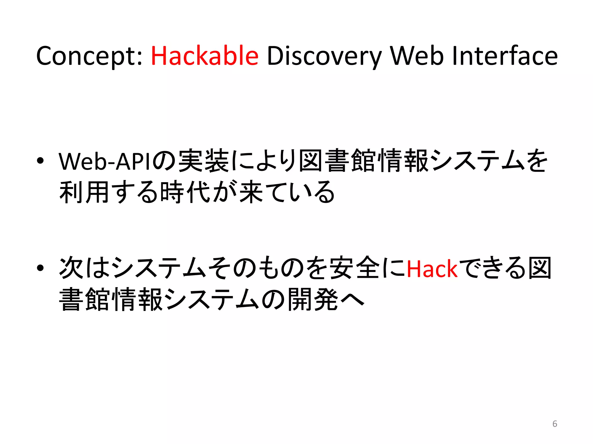 Concept: Hackable Discovery Web Interface 
• Web-APIの実装により図書館情報システムを 
利用する時代が来ている 
• 次はシステムそのものを安全にHackできる図 
書館情報システムの開発へ 
6 
 