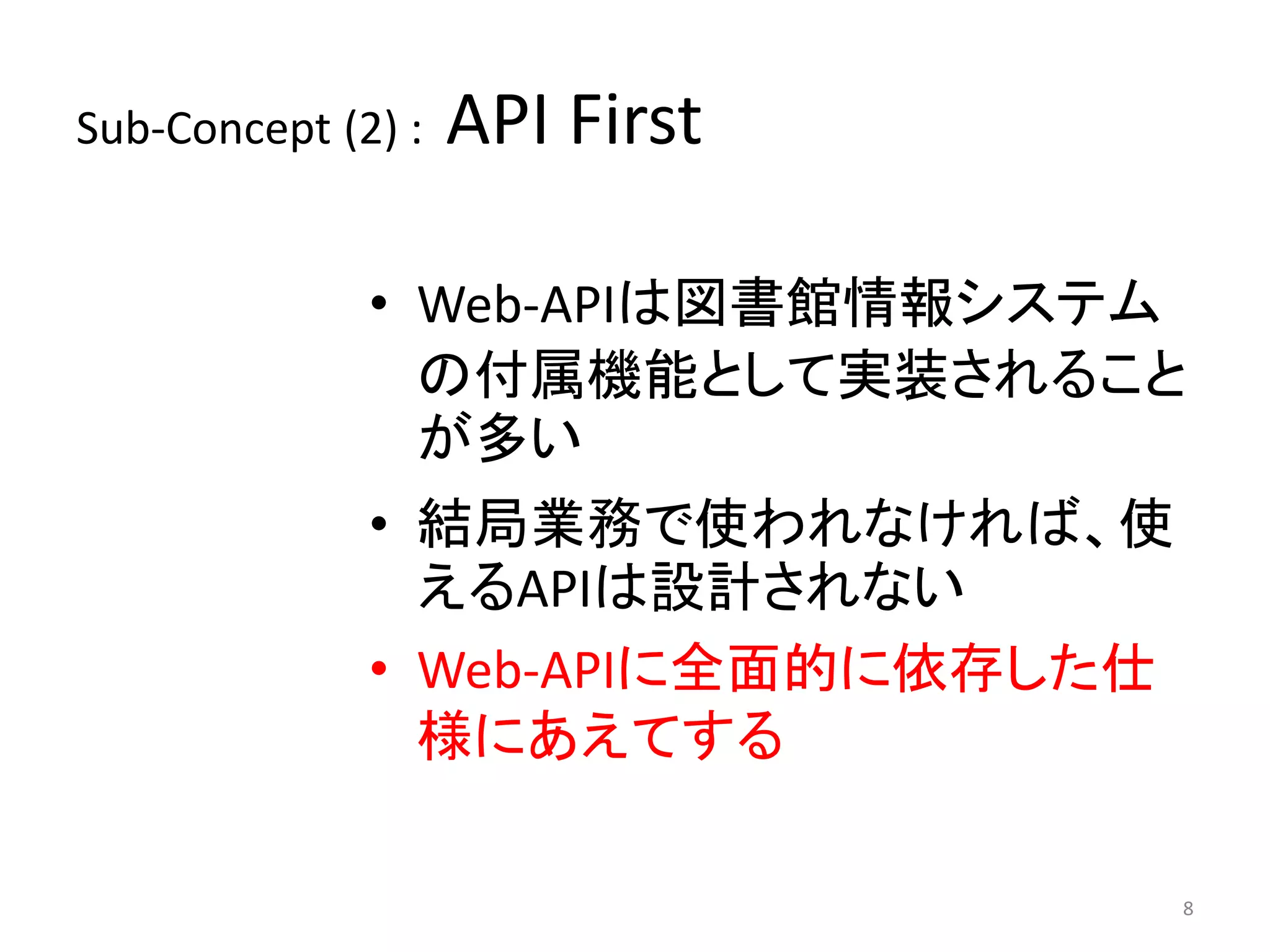 Sub-Concept (2) : API First 
• Web-APIは図書館情報システム 
の付属機能として実装されること 
が多い 
• 結局業務で使われなければ、使 
えるAPIは設計されない 
• Web-APIに全面的に依存した仕 
様にあえてする 
8 
 