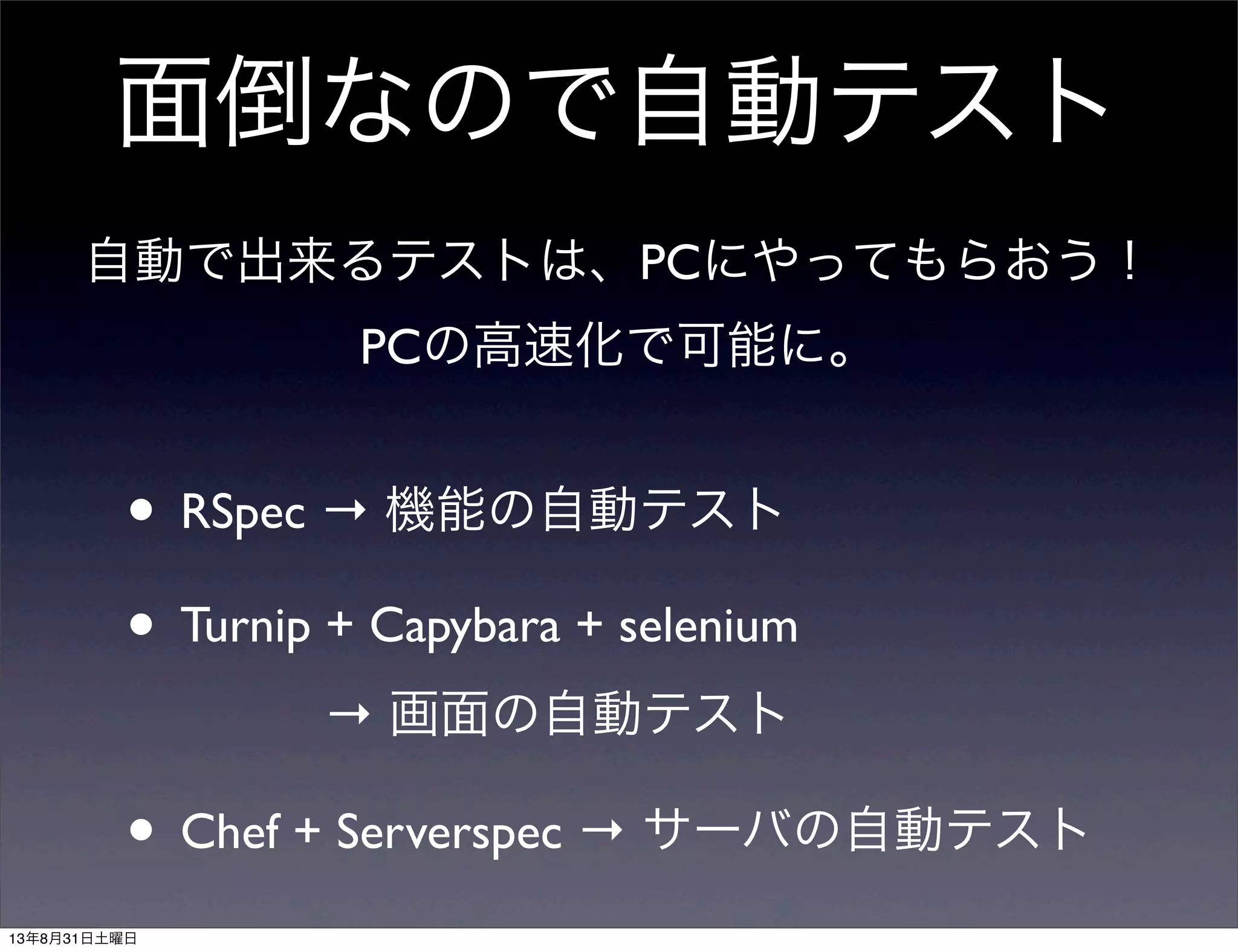 面倒なので自動テスト
• RSpec → 機能の自動テスト
• Turnip + Capybara + selenium
   → 画面の自動テスト
• Chef + Serverspec → サーバの自動テスト
自動で出来るテストは、PCにやってもらおう！
PCの高速化で可能に。
13年8月31日土曜日
 