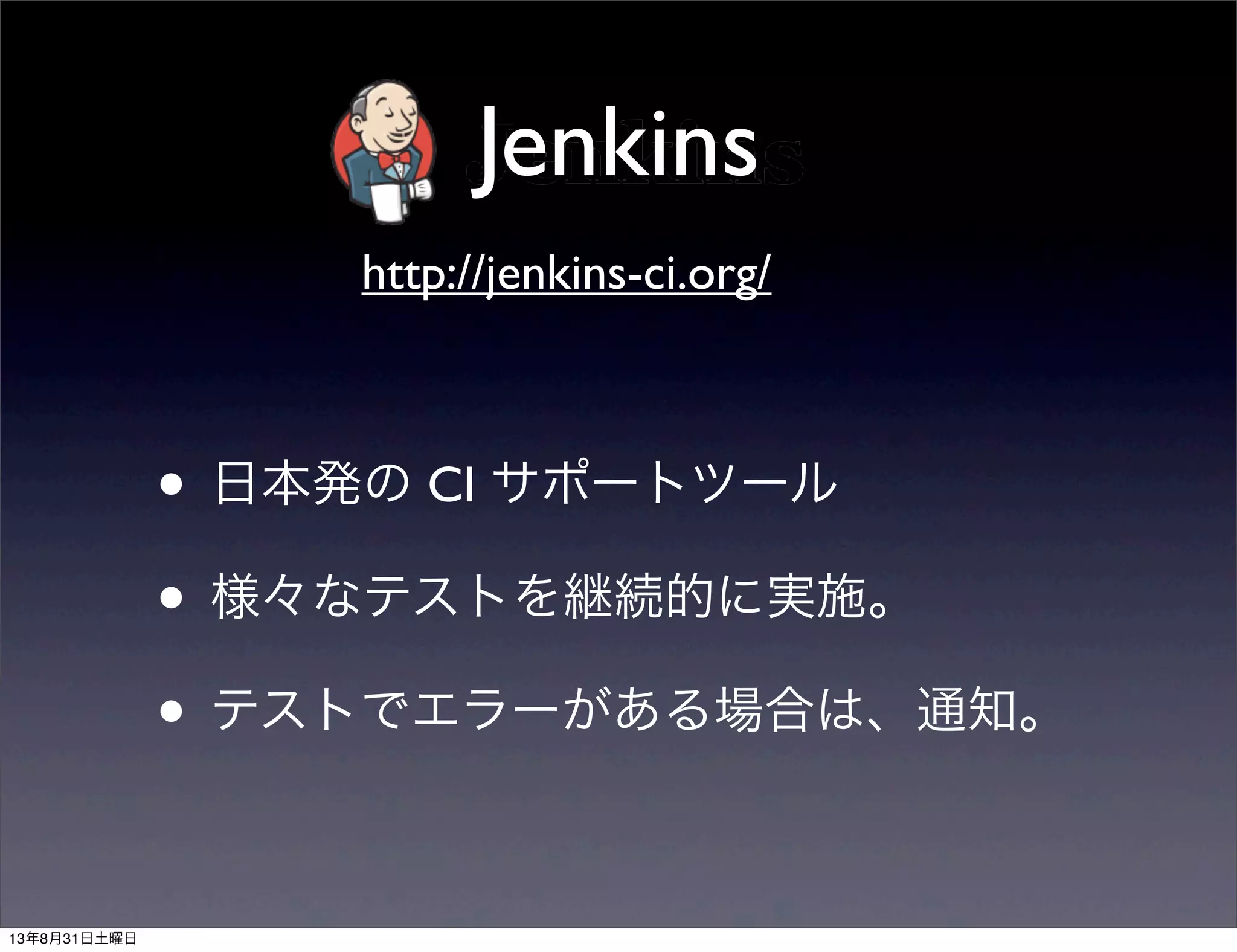 Jenkins
• 日本発の CI サポートツール
• 様々なテストを継続的に実施。
• テストでエラーがある場合は、通知。
http://jenkins-ci.org/
13年8月31日土曜日
 