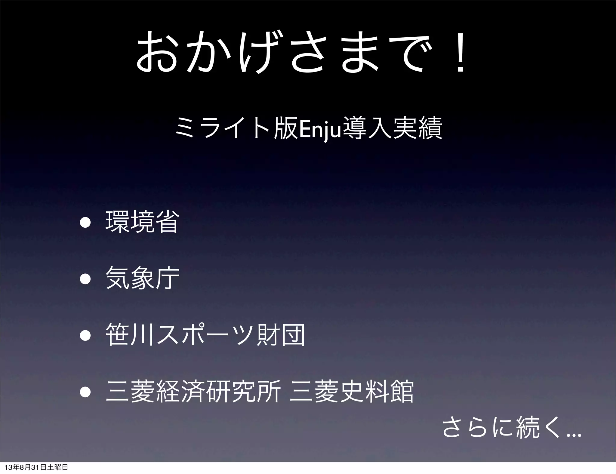 おかげさまで！
• 環境省
• 気象庁
• 笹川スポーツ財団
• 三菱経済研究所 三菱史料館
ミライト版Enju導入実績
さらに続く...
13年8月31日土曜日
 