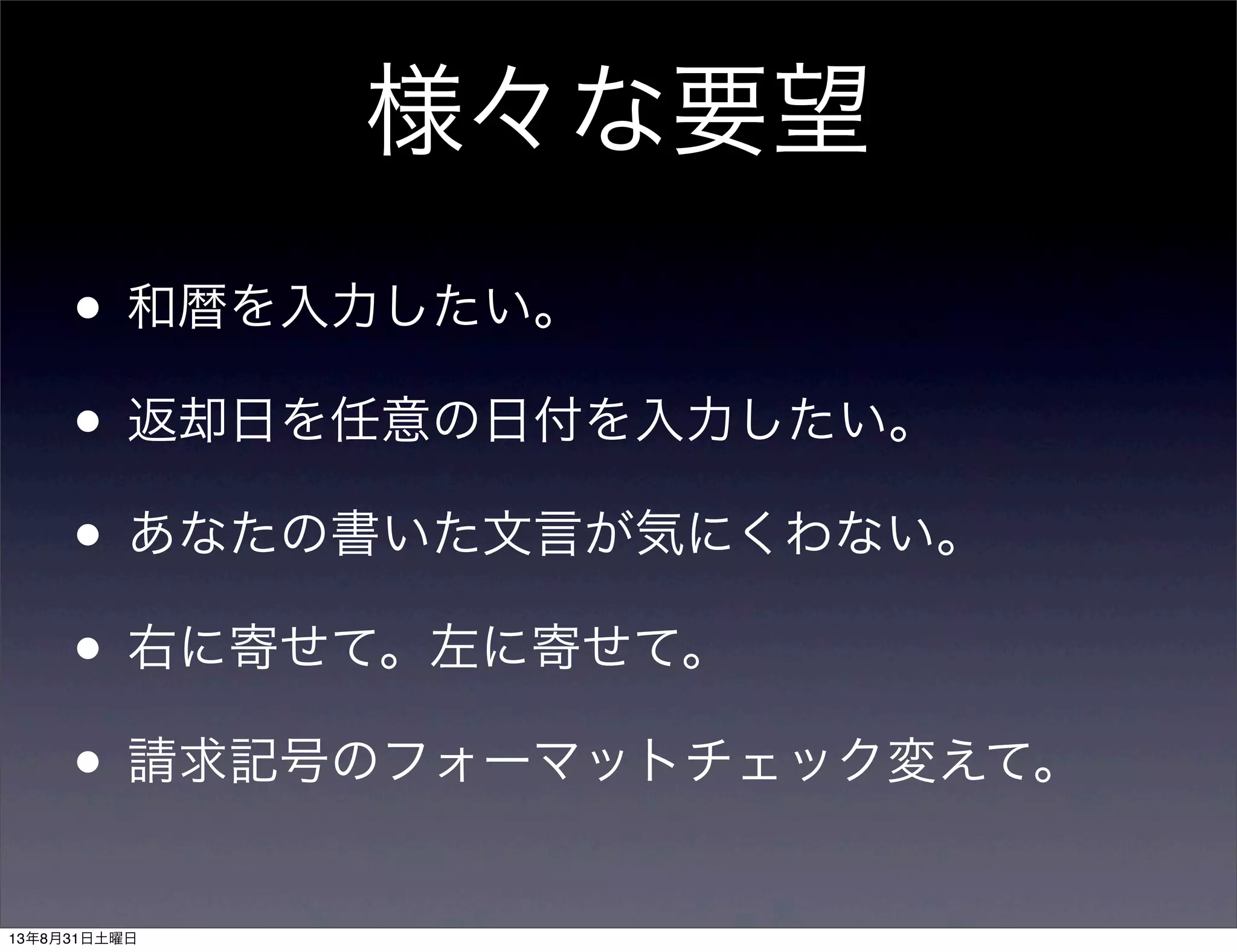 様々な要望
• 和暦を入力したい。
• 返却日を任意の日付を入力したい。
• あなたの書いた文言が気にくわない。
• 右に寄せて。左に寄せて。
• 請求記号のフォーマットチェック変えて。
13年8月31日土曜日
 