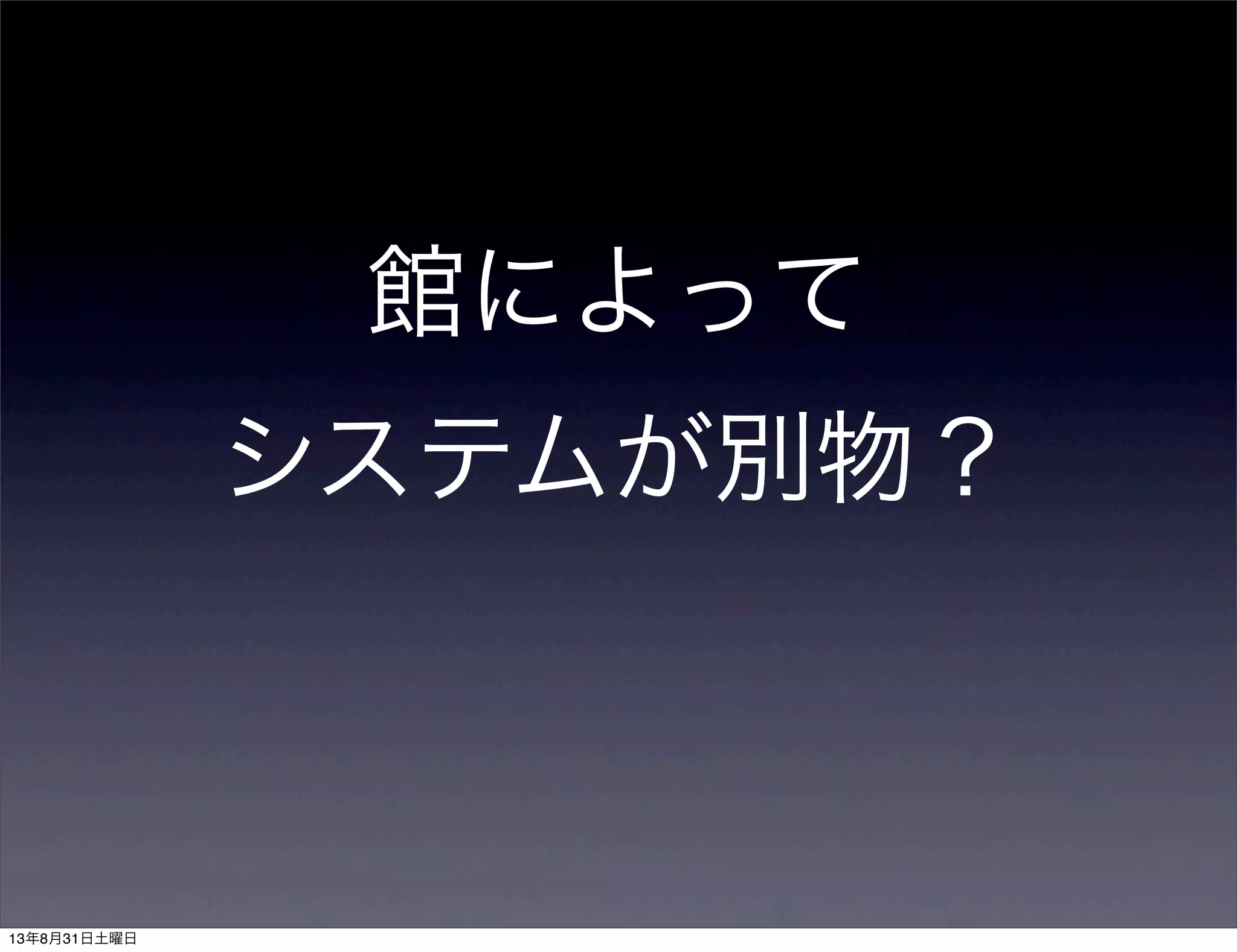 館によって
システムが別物？
13年8月31日土曜日
 