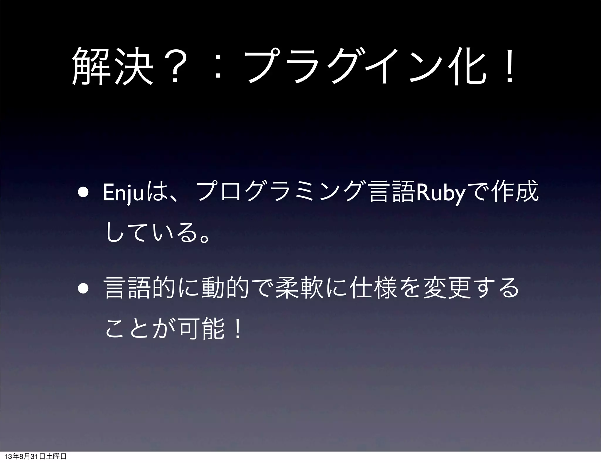 解決？：プラグイン化！
• Enjuは、プログラミング言語Rubyで作成
している。
• 言語的に動的で柔軟に仕様を変更する
ことが可能！
13年8月31日土曜日
 