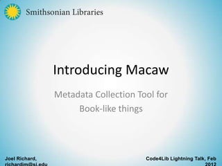 Introducing Macaw
                Metadata Collection Tool for
                     Book-like things



Joel Richard,                         Code4Lib Lightning Talk, Feb
 