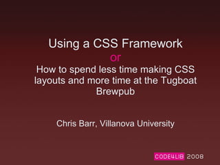Using a CSS Framework or How to spend less time making CSS layouts and more time at the Tugboat Brewpub Chris Barr, Villanova University 