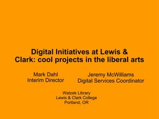 Digital Initiatives at Lewis & Clark: cool projects in the liberal arts Mark Dahl Interim Director Jeremy McWilliams Digital Services Coordinator Watzek Library Lewis & Clark College Portland, OR 