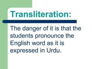 Transliteration:
The danger of it is that the
students pronounce the
English word as it is
expressed in Urdu.
 