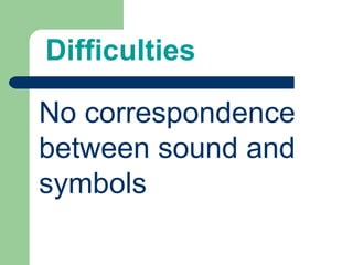 Difficulties
No correspondence
between sound and
symbols
 