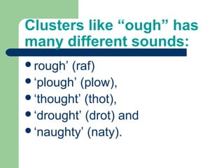 Clusters like “ough” has
many different sounds:
rough’ (raf)
‘plough’ (plow),
‘thought’ (thot),
‘drought’ (drot) and
‘naughty’ (naty).
 