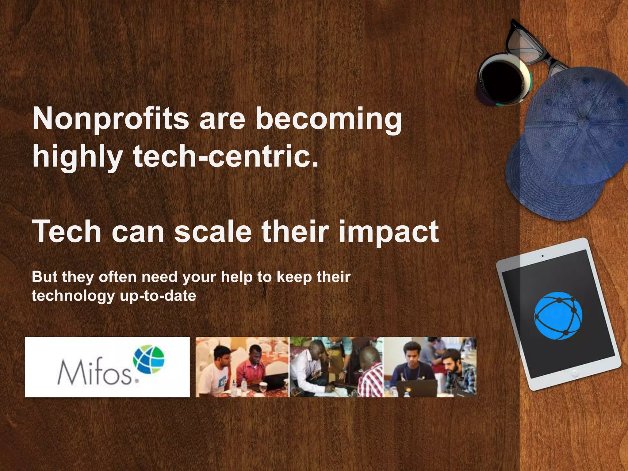 Nonprofits are becoming
highly tech-centric.
Tech can scale their impact
But they often need your help to keep their
technology up-to-date
 