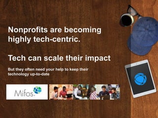 Nonprofits are becoming
highly tech-centric.
Tech can scale their impact
But they often need your help to keep their
technology up-to-date
 