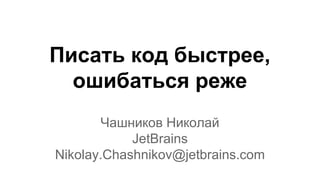 Писать код быстрее,
ошибаться реже
Чашников Николай
JetBrains
Nikolay.Chashnikov@jetbrains.com
 