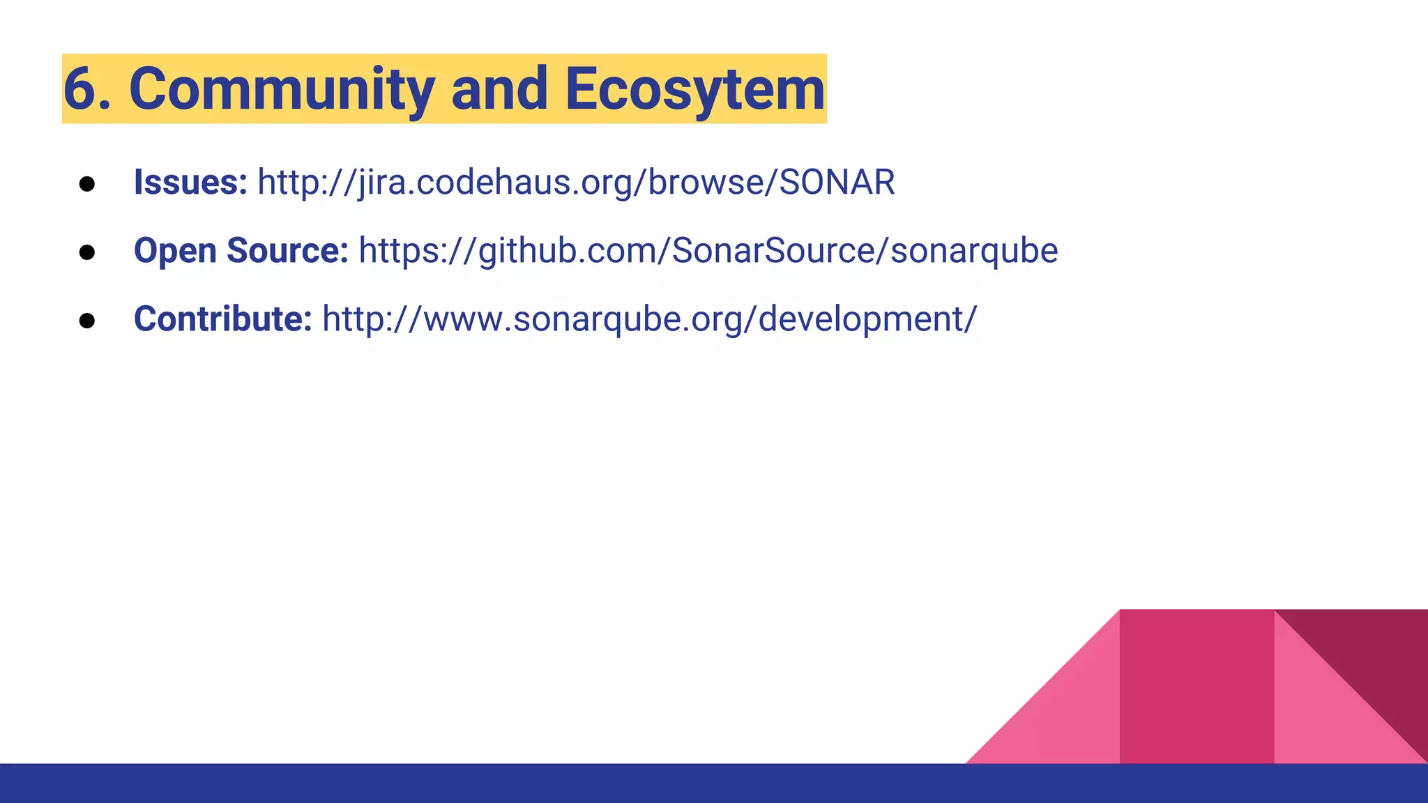 6. Community and Ecosytem
● Issues: http://jira.codehaus.org/browse/SONAR
● Open Source: https://github.com/SonarSource/sonarqube
● Contribute: http://www.sonarqube.org/development/