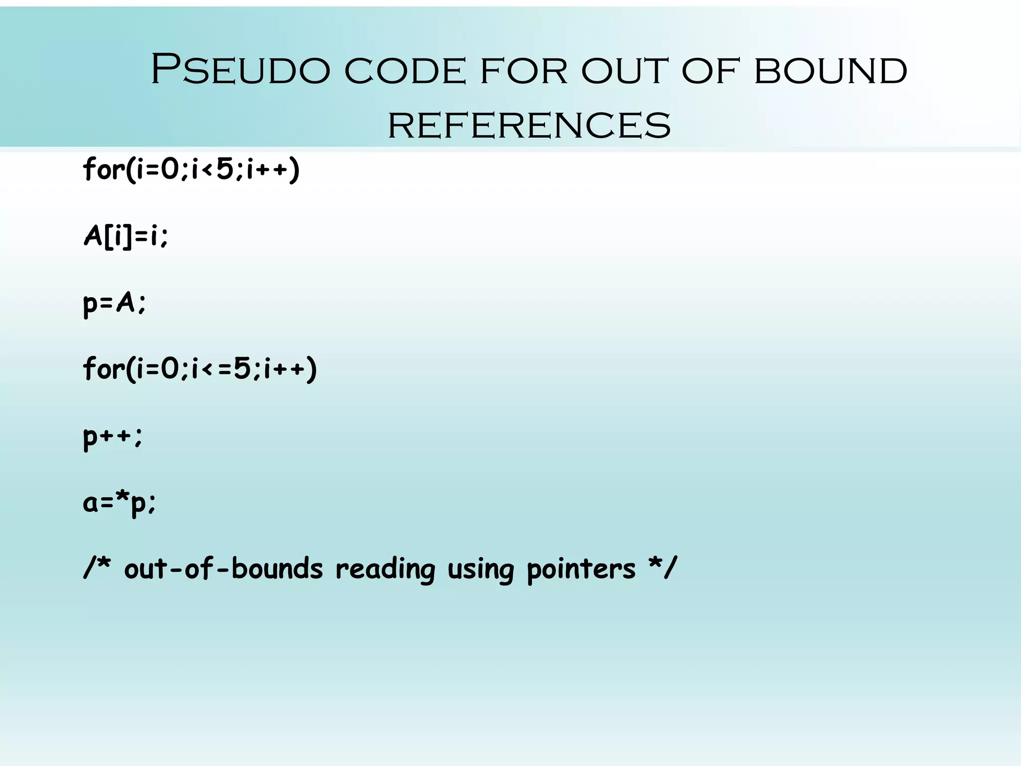 Pseudo code for out of bound references for(i=0;i<5;i++) A[i]=i; p=A; for(i=0;i<=5;i++) p++; a=*p; /* out-of-bounds reading using pointers */ 