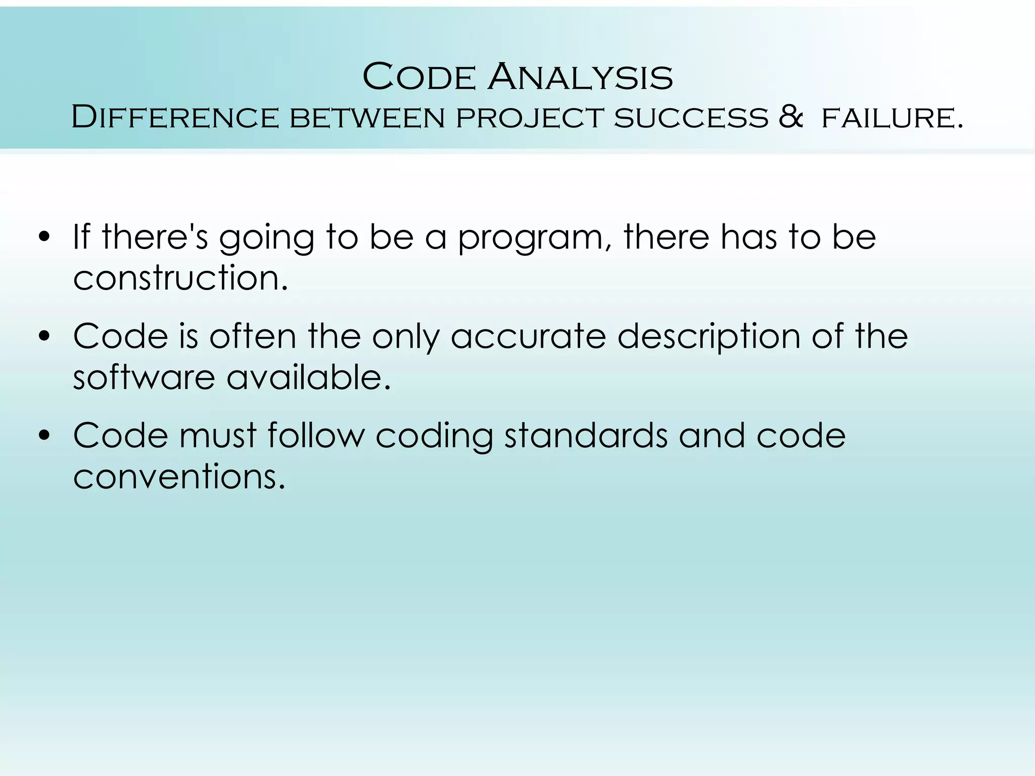 Code Analysis Difference between project success & failure. • If there's going to be a program, there has to be construction. • Code is often the only accurate description of the software available. • Code must follow coding standards and code conventions. 