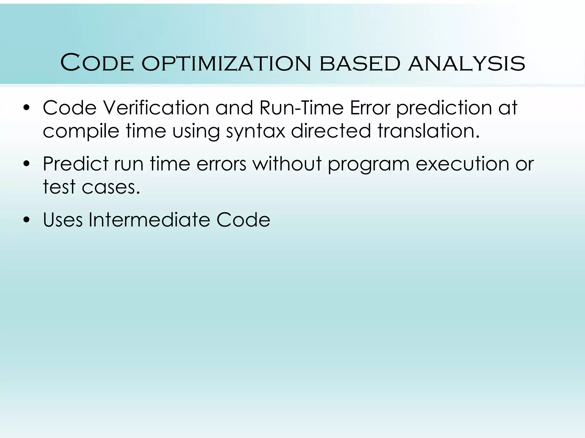 Code optimization based analysis • Code Verification and Run-Time Error prediction at compile time using syntax directed translation. • Predict run time errors without program execution or test cases. • Uses Intermediate Code 