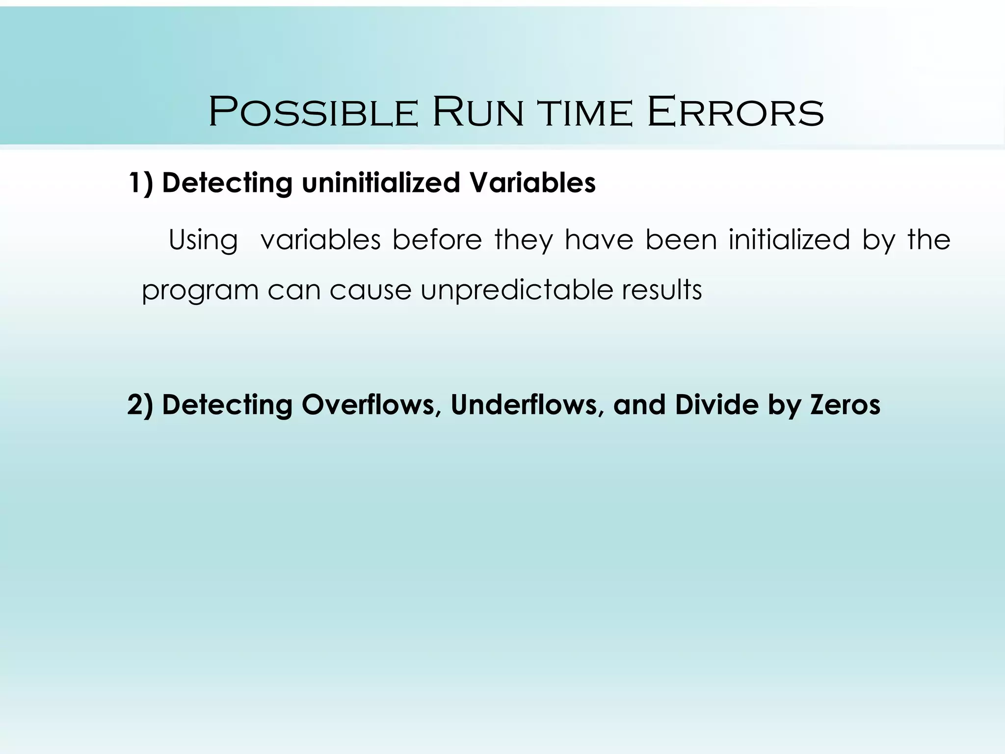 Possible Run time Errors 1) Detecting uninitialized Variables Using variables before they have been initialized by the program can cause unpredictable results 2) Detecting Overflows, Underflows, and Divide by Zeros 