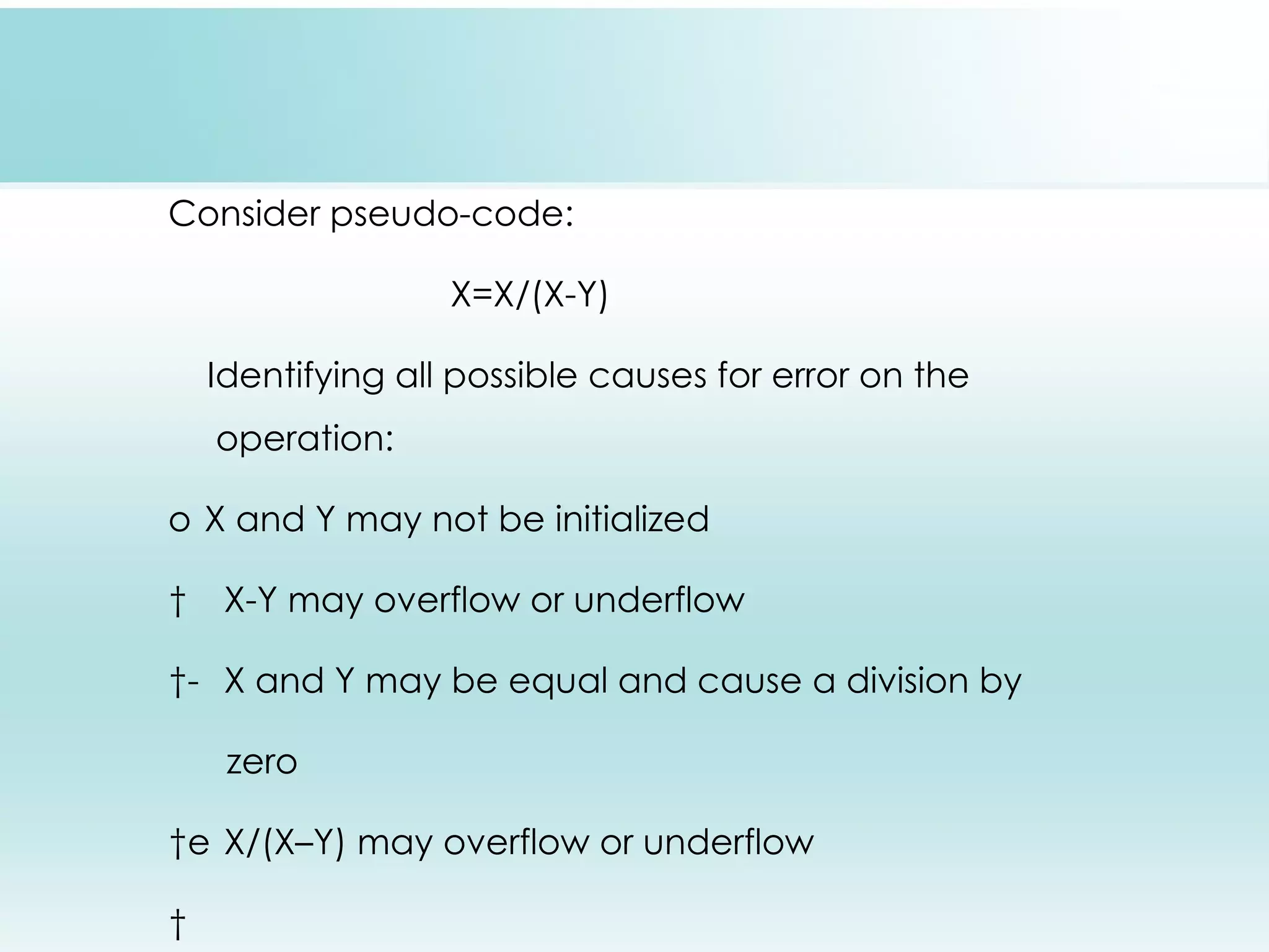 Consider pseudo-code: X=X/(X-Y) Identifying all possible causes for error on the operation: o X and Y may not be initialized   X-Y may overflow or underflow  - X and Y may be equal and cause a division by zero  e X/(X–Y) may overflow or underflow   