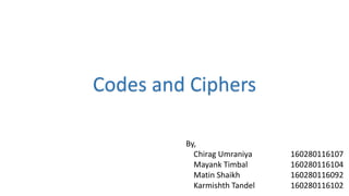 Codes and Ciphers
By,
Chirag Umraniya 160280116107
Mayank Timbal 160280116104
Matin Shaikh 160280116092
Karmishth Tandel 160280116102
 