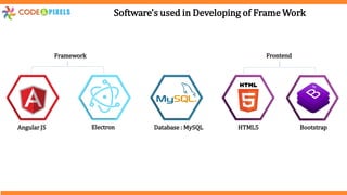 Software's used in Developing of Frame Work
Angular JS Electron Database : MySQL
Frontend
HTML5 Bootstrap
Framework
 