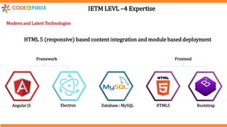IETM LEVL –4 Expertise
Modern and Latest Technologies
Angular JS Electron Database : MySQL
Frontend
HTML5 Bootstrap
Framework
HTML 5 (responsive) based content integration and module based deployment
 