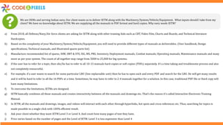 We are OEMs and serving Indian navy. Our client wants us to deliver IETM along with the Machinery/System/Vehicle/Equipment. What inputs should I take from my
client? We have no knowledge about IETM. We are supplying all the manuals in PDF format and hard copies. Why navy needs IETM?
a) From 2018, all Defense/Navy/Air force clients are asking for IETM along with other training Aids such as CBT, Video Film, Charts and Boards, and Technical literature
Hardcopies.
b) Based on the complexity of your Machinery/System/Vehicle/Equipment, you will need to provide different types of manuals as deliverables. (User handbook, Design
specifications, Technical manuals, and Illustrated spares parts list)
c) Manufacture recommended list of spares, DIM, SMT & STE, ISG, MS, PRS, Inventory, Deployment manuals, Combat manuals, Operating manuals, Maintenance manuals and many
more as per your system. The count of all together may range from 5000 to 25,000 for big systems.
d) If the user has to refer for a topic, then she/he has to refer to all 10-15 manuals hard copies or soft copies (PDFs) separately. It’s a time taking and troublesome process and also
not completely resourceful.
e) For example, if a user wants to search for some particular LRU (line replaceable unit) then he has to open each and every PDF and search for the LRU. He will get many results
and it will be hard to refer to all the 16 PDFs at a time. Sometimes, he may have to refer to 2-4 manuals together for a solution. In this case, traditional PDF file or Hard copy will
have many limitations.
f) To overcome the limitations, IETMs are designed.
g) IETM basically combines all these manuals and creates interactivity between all the manuals and drawings etc. That’s the reason it’s called Interactive Electronic Training
Manual.
h) In IETM, all the manuals and drawings, images, and videos will interact with each other through hyperlinks, hot spots and cross references etc. Thus, searching for topics is
made possible in a single click with 100% efficient result.
i) Ask your client whether they want IETM Level 3 or Level 4. And count how many pages of text they have.
j) Price varies based on the number of pages and the Level of IETM. Level 3 is less expensive than Level 4
 
