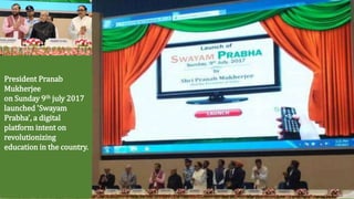 President Pranab
Mukherjee
on Sunday 9th july 2017
launched 'Swayam
Prabha', a digital
platform intent on
revolutionizing
education in the country.
 