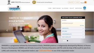 SWAYAM is a programme initiated by Government of India. SWAYAM platform is indigenously developed by Ministry of Human
Resource Development (MHRD) and All India Council for Technical Education (AICTE) with the help of Microsoft for plat form
(LMS) and content by UGC empaneled vendors, and Code and Pixels Is one of the empaneled vendor
 
