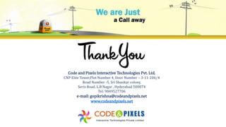 Code and Pixels Interactive Technologies Pvt. Ltd.
CNP Elite Tower,Plot Number 4, Door Number – 3-11-206/4
Road Number -5, Sri Shankar colony,
Seris Road, L.B Nagar , Hyderabad 500074
Tel: 9849527706
e-mail: gopikrishna@codeandpixels.net
www.codeandpixels.net
 