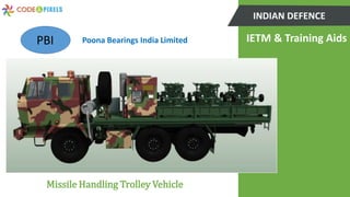INDIAN DEFENCE
Poona Bearings India LimitedPBI
Missile Handling Trolley Vehicle
IETM & Training Aids
 