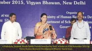 e-Pathshala, Saransh, Shaala Siddhi Portals launched by Govt. of India on 07th November 2015 by
Union Human Resource Development Minister Smriti Irani.
 