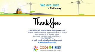 Code and Pixels Interactive Technologies Pvt. Ltd.
CNP Elite Tower,Plot Number 4, Door Number – 3-11-206/4
Road Number -5, Sri Shankar colony,
Seris Road, L.B Nagar , Hyderabad 500074
Tel: 098495 27706
e-mail: gopikrishna@codeandpixels.net
www.codeandpixels.net
 