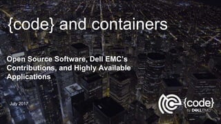 {code} and containers
Open Source Software, Dell EMC’s
Contributions, and Highly Available
Applications
July 2017
 