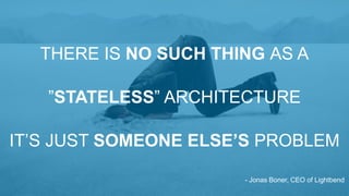 THERE IS NO SUCH THING AS A
”STATELESS” ARCHITECTURE
IT’S JUST SOMEONE ELSE’S PROBLEM
- Jonas Boner, CEO of Lightbend
 