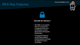 REX-Ray Features
rexray.codedellemc.com
• All traffic is encrypted
with TLS using pre-
configured keys and
certificates or auto-
generated self-signed
certificates.
• A fingerprint feature
using Token Based
Authentication prompts
an Agent to trust a
Controller.
SECURE BY DEFAULT
 