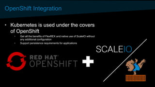 OpenShift Integration
• Kubernetes is used under the covers
of OpenShift
• Get all the benefits of FlexREX and native use of ScaleIO without
any additional configuration
• Support persistence requirements for applications
 