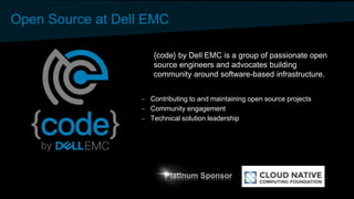 Open Source at Dell EMC
– Contributing to and maintaining open source projects
– Community engagement
– Technical solution leadership
{code} by Dell EMC is a group of passionate open
source engineers and advocates building
community around software-based infrastructure.
Platinum Sponsor
 