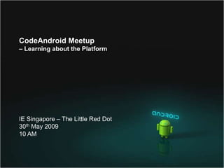 CodeAndroid Meetup
– Learning about the Platform




IE Singapore – The Little Red Dot
30th May 2009
10 AM
 